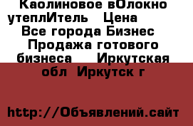 Каолиновое вОлокно утеплИтель › Цена ­ 100 - Все города Бизнес » Продажа готового бизнеса   . Иркутская обл.,Иркутск г.